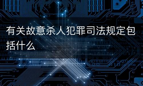 有关故意杀人犯罪司法规定包括什么