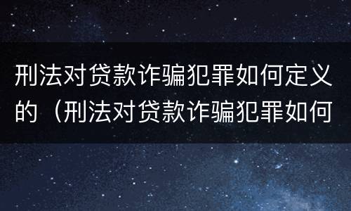 刑法对贷款诈骗犯罪如何定义的（刑法对贷款诈骗犯罪如何定义的规定）