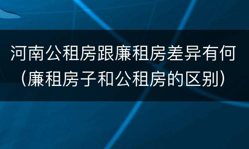 河南公租房跟廉租房差异有何（廉租房子和公租房的区别）