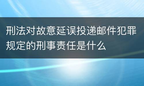 刑法对故意延误投递邮件犯罪规定的刑事责任是什么