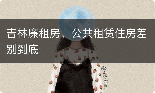 吉林廉租房、公共租赁住房差别到底