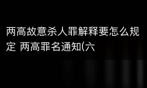 两高故意杀人罪解释要怎么规定 两高罪名通知(六
