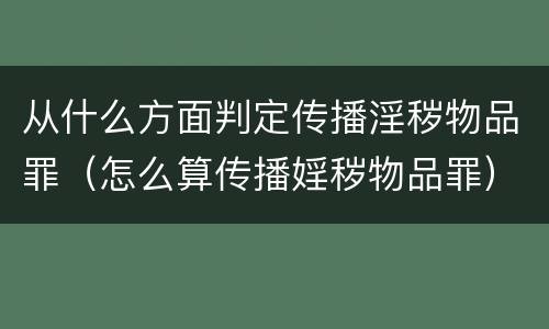 从什么方面判定传播淫秽物品罪（怎么算传播婬秽物品罪）