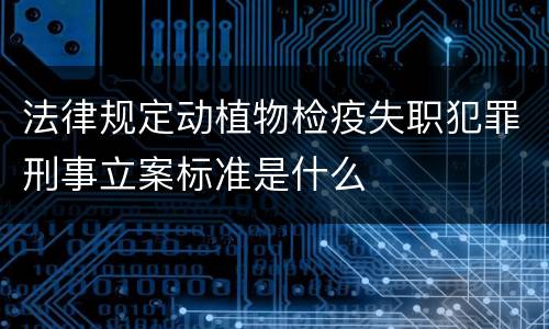 法律规定动植物检疫失职犯罪刑事立案标准是什么