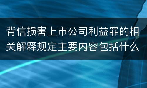 背信损害上市公司利益罪的相关解释规定主要内容包括什么