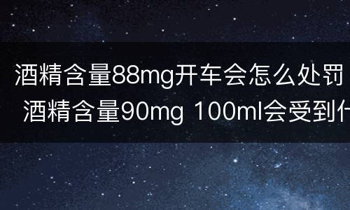 酒精含量88mg开车会怎么处罚 酒精含量90mg 100ml会受到什么处罚