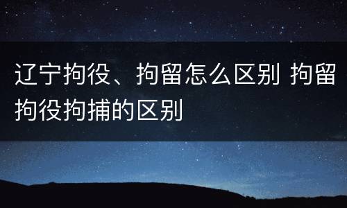 辽宁拘役、拘留怎么区别 拘留拘役拘捕的区别