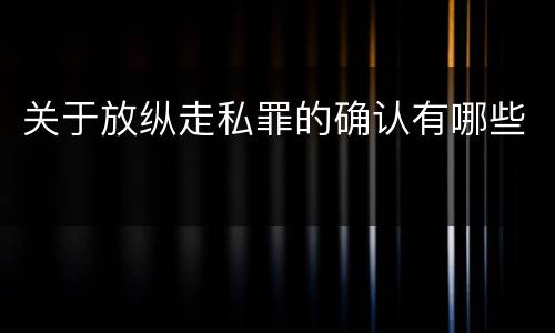 关于放纵走私罪的确认有哪些