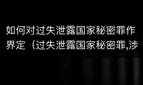 如何对过失泄露国家秘密罪作界定（过失泄露国家秘密罪,涉嫌哪几种情形之一的,应予立案）