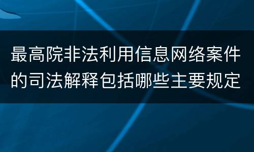最高院非法利用信息网络案件的司法解释包括哪些主要规定