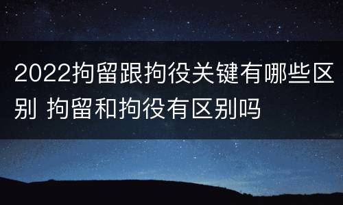 2022拘留跟拘役关键有哪些区别 拘留和拘役有区别吗