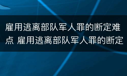 雇用逃离部队军人罪的断定难点 雇用逃离部队军人罪的断定难点是什么