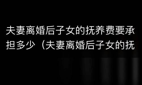 夫妻离婚后子女的抚养费要承担多少（夫妻离婚后子女的抚养费要承担多少呢）