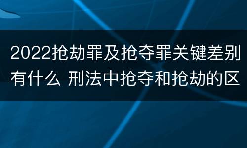2022抢劫罪及抢夺罪关键差别有什么 刑法中抢夺和抢劫的区别