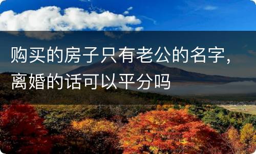 购买的房子只有老公的名字，离婚的话可以平分吗