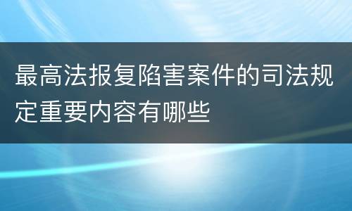 最高法报复陷害案件的司法规定重要内容有哪些