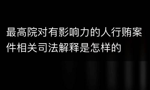 最高院对有影响力的人行贿案件相关司法解释是怎样的