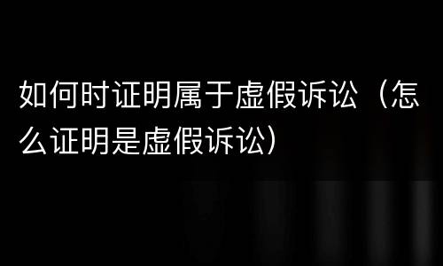 如何时证明属于虚假诉讼（怎么证明是虚假诉讼）