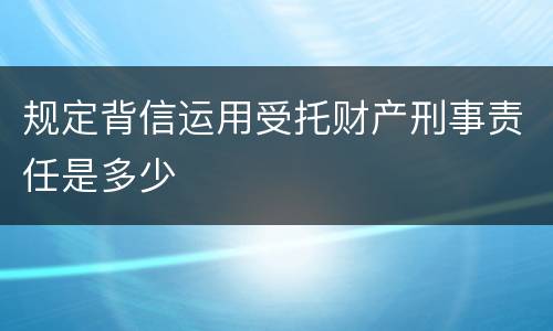 规定背信运用受托财产刑事责任是多少