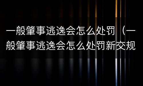 一般肇事逃逸会怎么处罚（一般肇事逃逸会怎么处罚新交规）