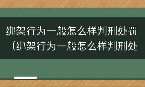 绑架行为一般怎么样判刑处罚（绑架行为一般怎么样判刑处罚多久）
