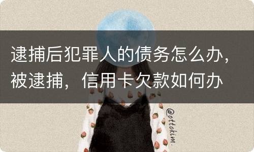逮捕后犯罪人的债务怎么办，被逮捕，信用卡欠款如何办