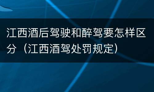 江西酒后驾驶和醉驾要怎样区分（江西酒驾处罚规定）