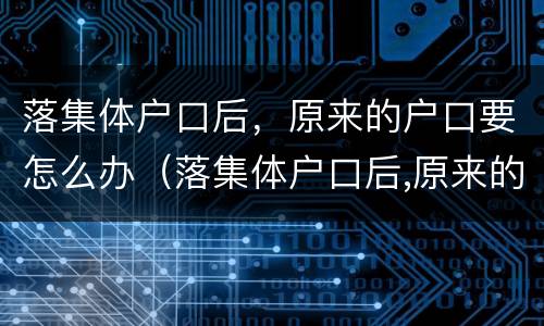 落集体户口后，原来的户口要怎么办（落集体户口后,原来的户口要怎么办）
