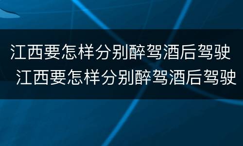 江西要怎样分别醉驾酒后驾驶 江西要怎样分别醉驾酒后驾驶的人