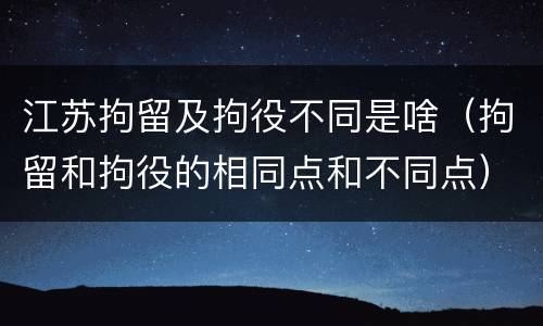 江苏拘留及拘役不同是啥（拘留和拘役的相同点和不同点）