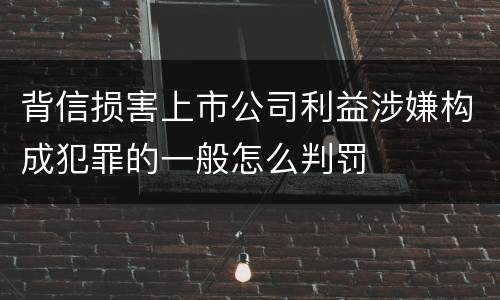 背信损害上市公司利益涉嫌构成犯罪的一般怎么判罚