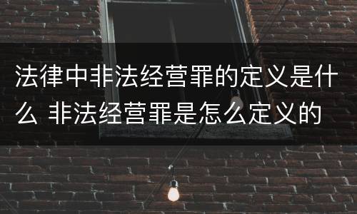 法律中非法经营罪的定义是什么 非法经营罪是怎么定义的