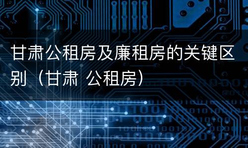 甘肃公租房及廉租房的关键区别（甘肃 公租房）