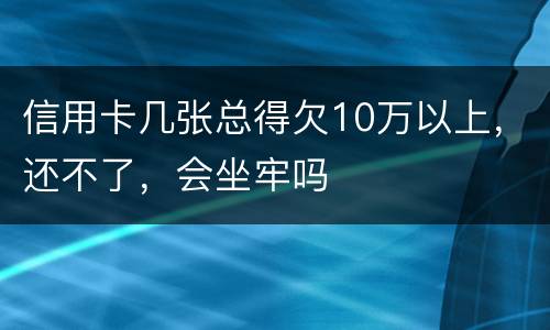 信用卡几张总得欠10万以上，还不了，会坐牢吗