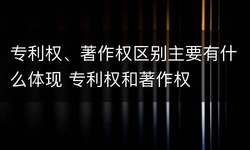 专利权、著作权区别主要有什么体现 专利权和著作权