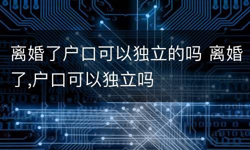 离婚了户口可以独立的吗 离婚了,户口可以独立吗