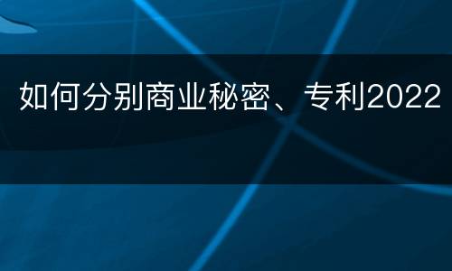 如何分别商业秘密、专利2022