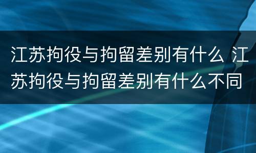 江苏拘役与拘留差别有什么 江苏拘役与拘留差别有什么不同