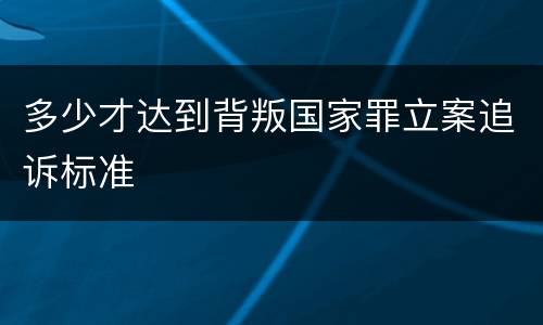 多少才达到背叛国家罪立案追诉标准