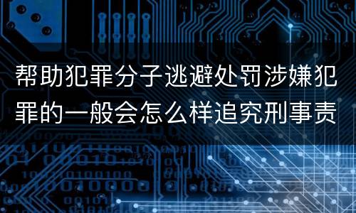 帮助犯罪分子逃避处罚涉嫌犯罪的一般会怎么样追究刑事责任