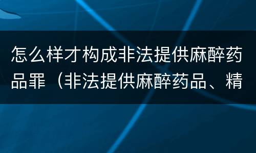 怎么样才构成非法提供麻醉药品罪（非法提供麻醉药品、精神药品罪）