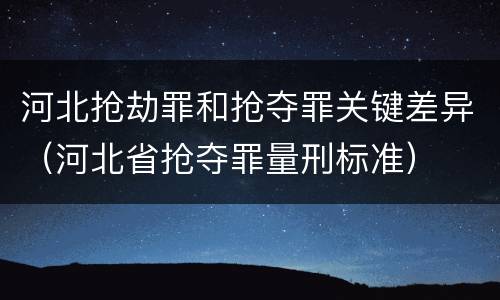 河北抢劫罪和抢夺罪关键差异（河北省抢夺罪量刑标准）