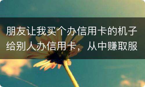 朋友让我买个办信用卡的机子给别人办信用卡，从中赚取服务费，这算是违法吗