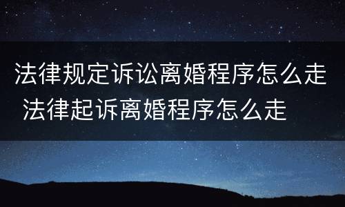 法律规定诉讼离婚程序怎么走 法律起诉离婚程序怎么走