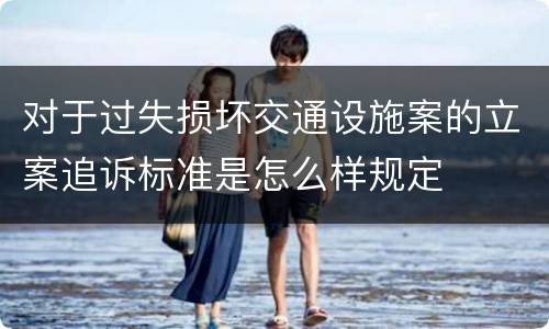 对于过失损坏交通设施案的立案追诉标准是怎么样规定