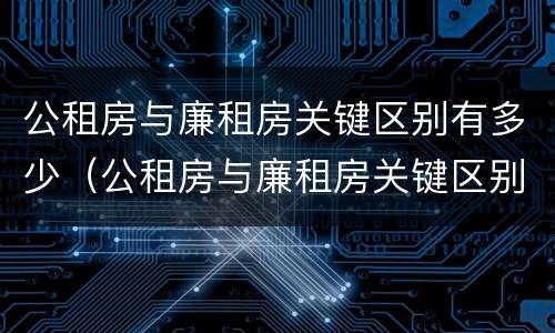 公租房与廉租房关键区别有多少（公租房与廉租房关键区别有多少套房子）