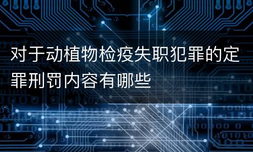 对于动植物检疫失职犯罪的定罪刑罚内容有哪些
