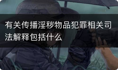 有关传播淫秽物品犯罪相关司法解释包括什么
