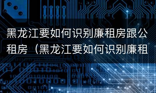 黑龙江要如何识别廉租房跟公租房（黑龙江要如何识别廉租房跟公租房呢）