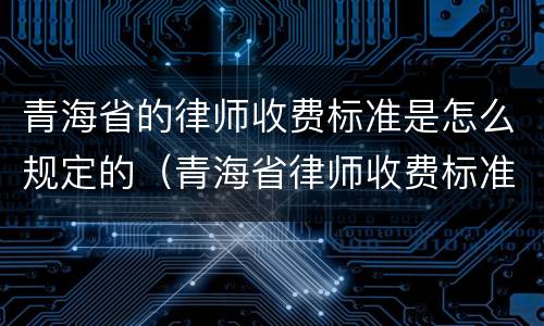 青海省的律师收费标准是怎么规定的（青海省律师收费标准文件）